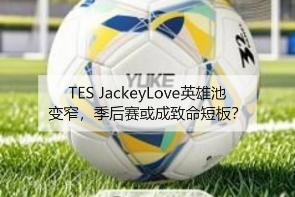 TES JackeyLove英雄池变窄，季后赛或成致命短板？