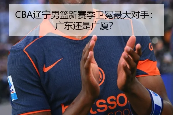 CBA辽宁男篮新赛季卫冕最大对手：广东还是广厦？